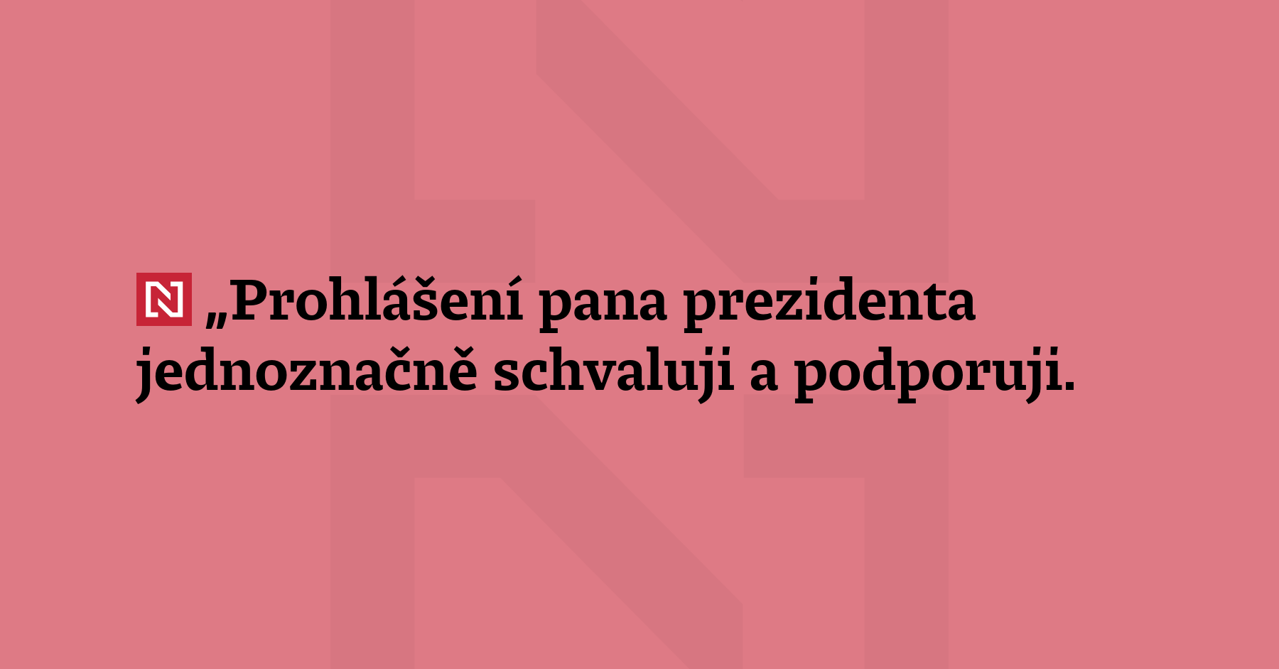 „Prohlášení pana prezidenta jednoznačně schvaluji a podporuji. Vnímám jej především...