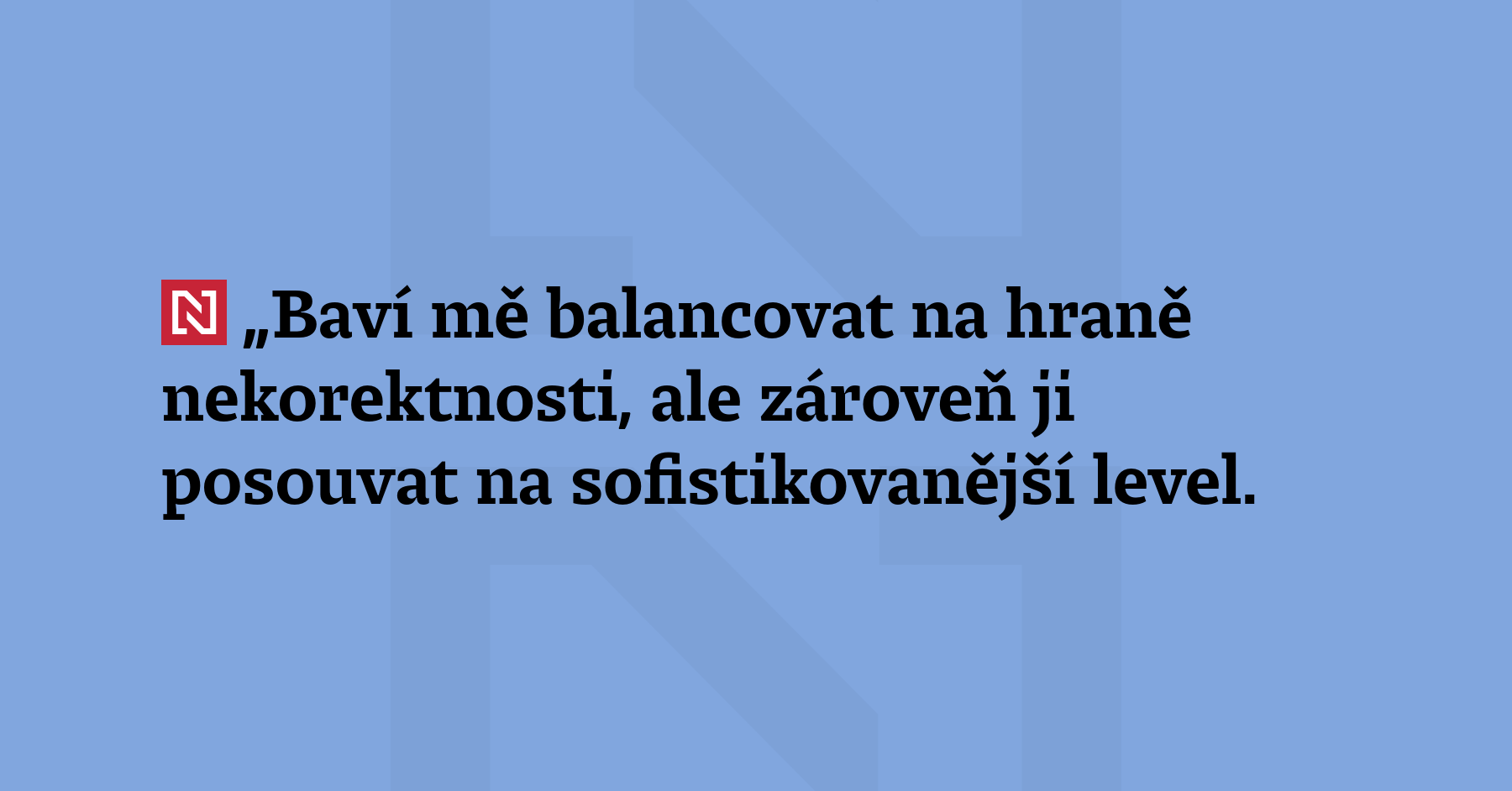 „Baví mě balancovat na hraně nekorektnosti, ale zároveň ji posouvat...