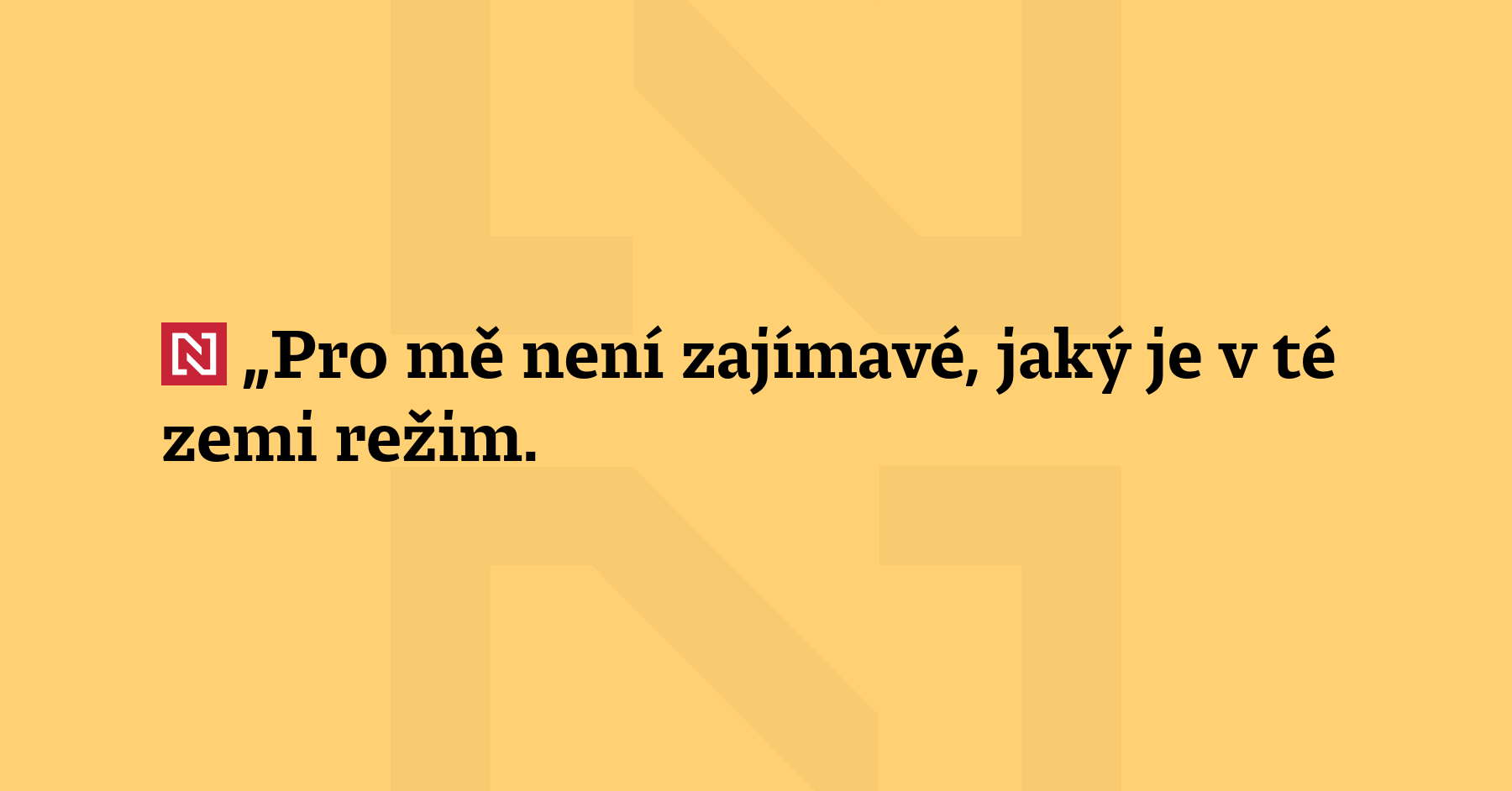 „Pro mě není zajímavé, jaký je režim v té zemi. To...